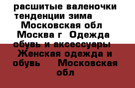 расшитые валеночки.тенденции зима 2016 - Московская обл., Москва г. Одежда, обувь и аксессуары » Женская одежда и обувь   . Московская обл.